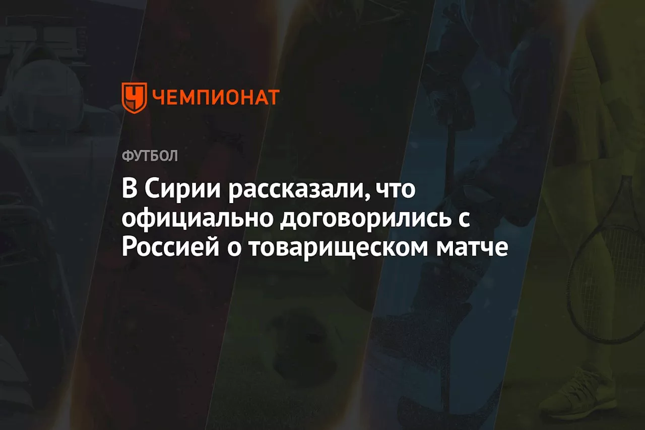 В Сирии рассказали, что официально договорились с Россией о товарищеском матче