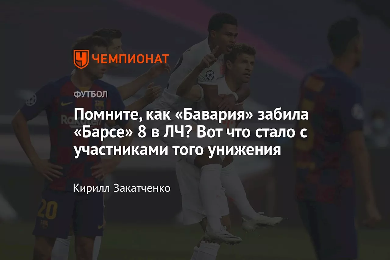 Помните, как «Бавария» забила «Барсе» 8 в ЛЧ? Вот что стало с участниками того унижения