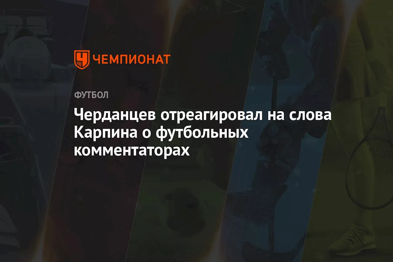 Черданцев отреагировал на слова Карпина о футбольных комментаторах