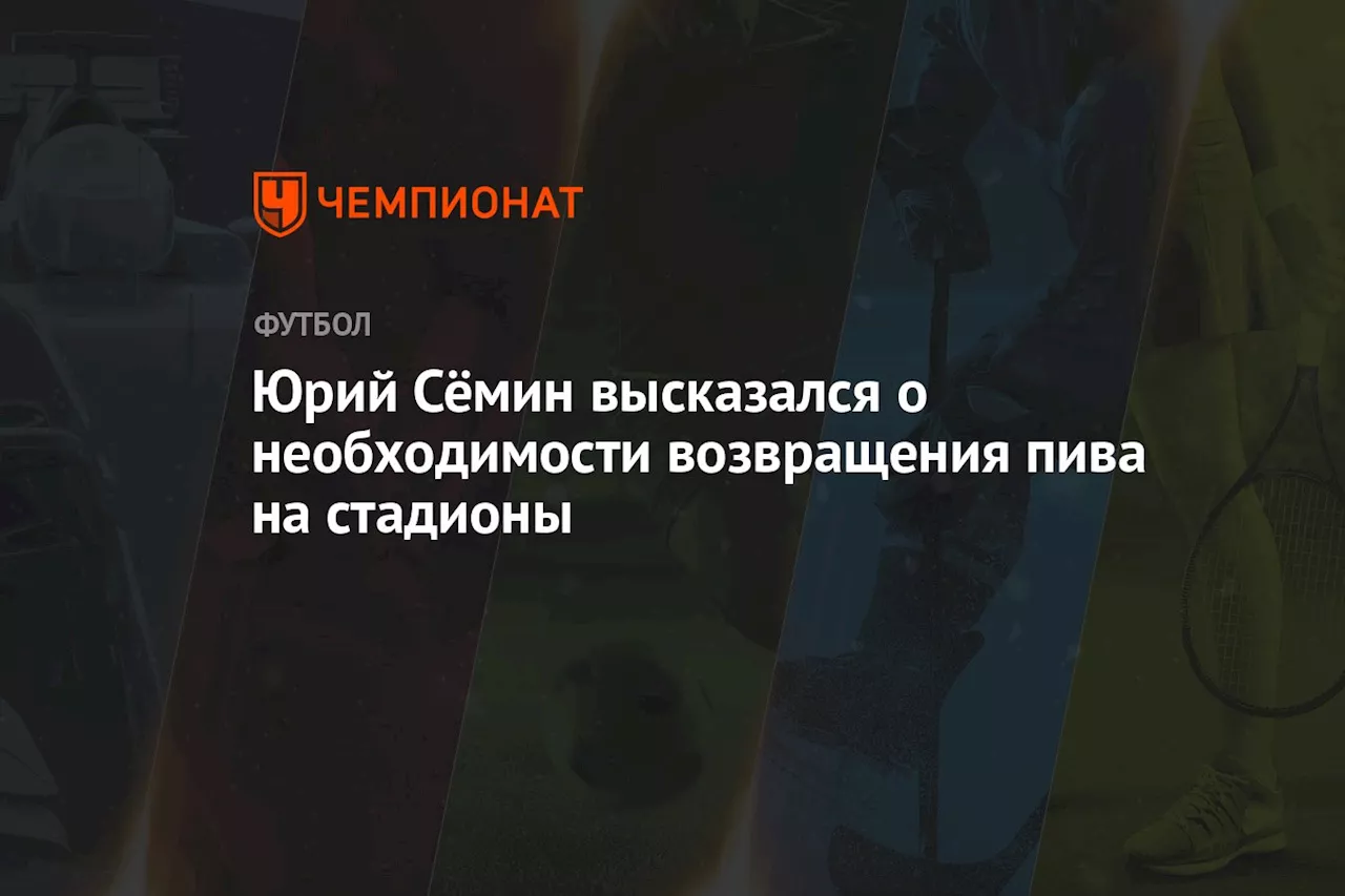 Юрий Сёмин высказался о необходимости возвращения пива на стадионы