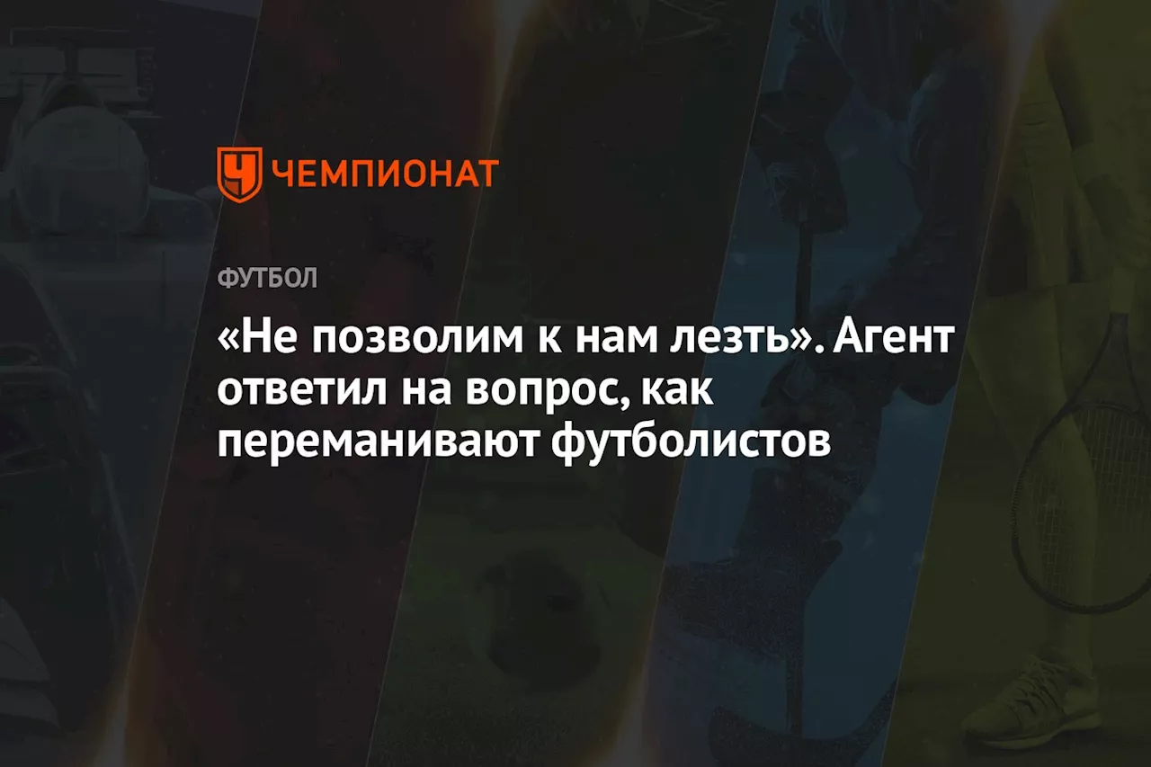 «Не позволим к нам лезть». Агент ответил на вопрос, как переманивают футболистов