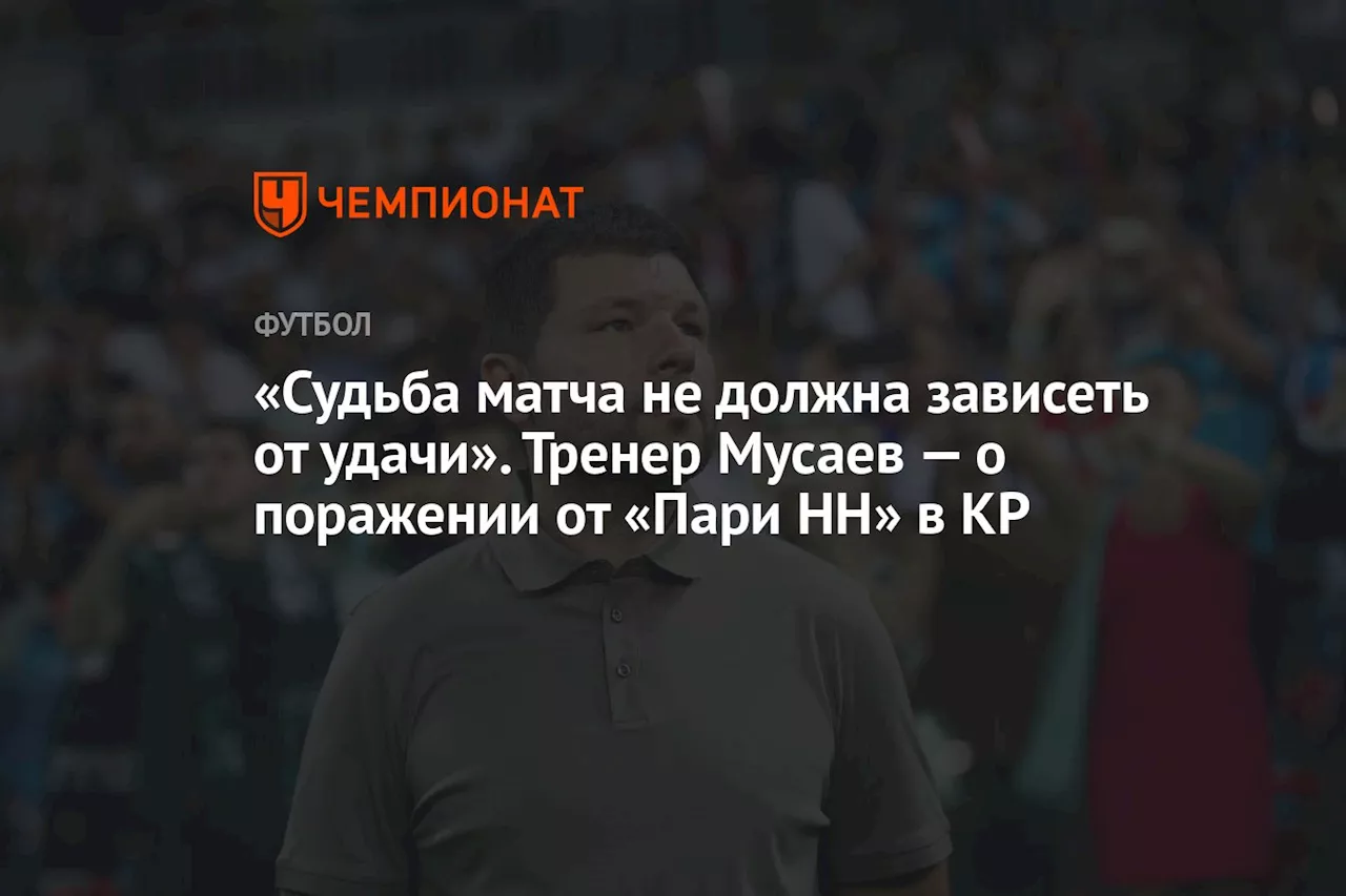 «Судьба матча не должна зависеть от удачи». Тренер Мусаев — о поражении от «Пари НН» в КР