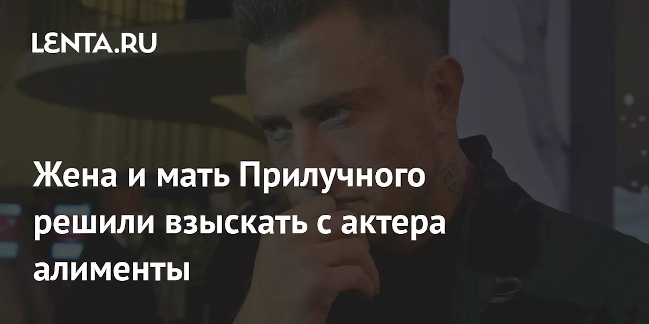 Жена и мать Прилучного решили взыскать с актера алименты