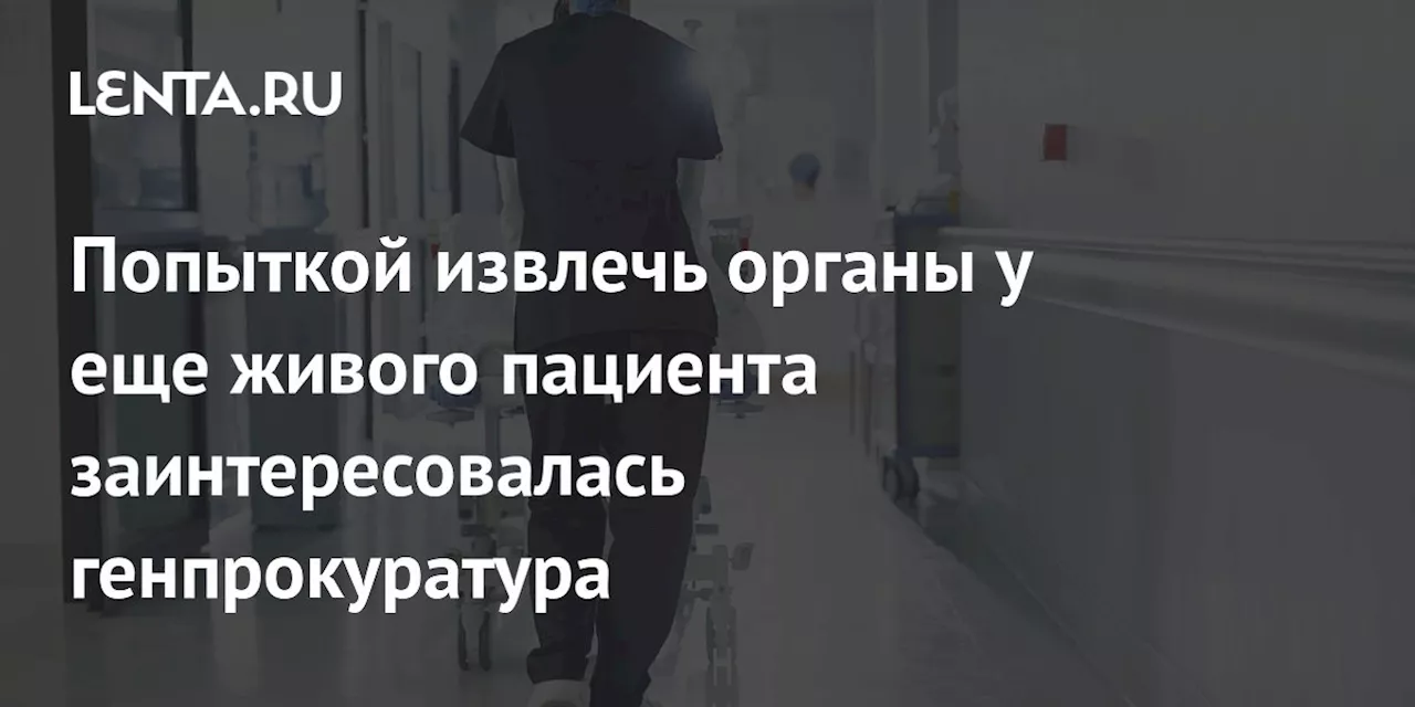 Попыткой извлечь органы у еще живого пациента заинтересовалась генпрокуратура