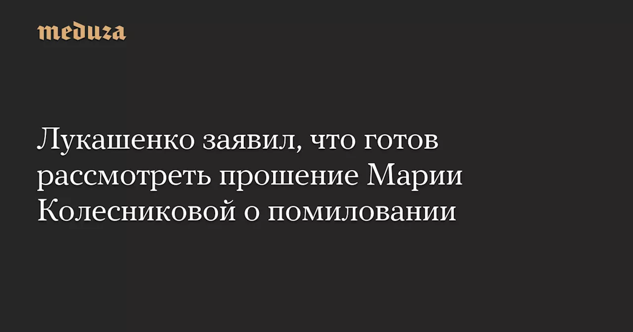 Лукашенко заявил, что готов рассмотреть прошение Марии Колесниковой о помиловании — Meduza