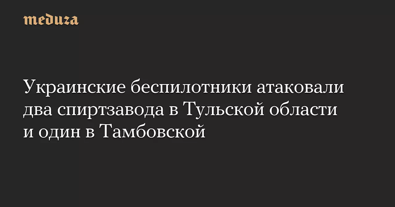 Украинские беспилотники атаковали два спиртзавода в Тульской области и один в Тамбовской — Meduza