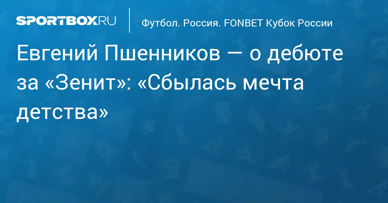 Евгений Пшенников — о дебюте за «Зенит»: «Сбылась мечта детства»