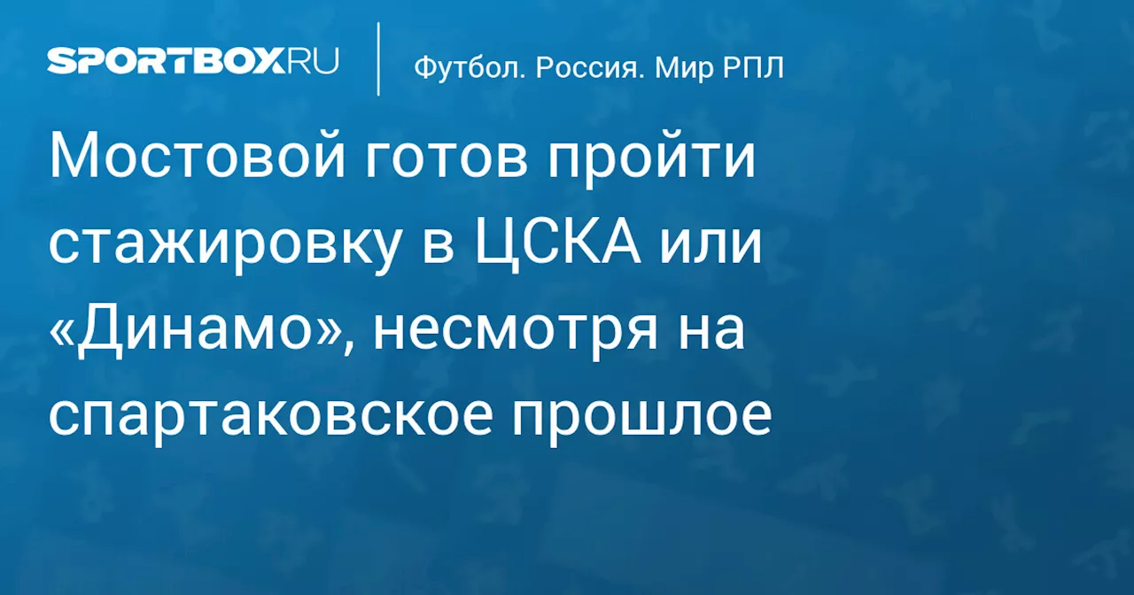 Мостовой готов пройти стажировку в ЦСКА или «Динамо», несмотря на спартаковское прошлое