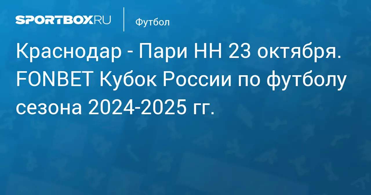 Пари НН 23 октября. FONBET Кубок России по футболу сезона 2024-2025 гг.. Протокол матча