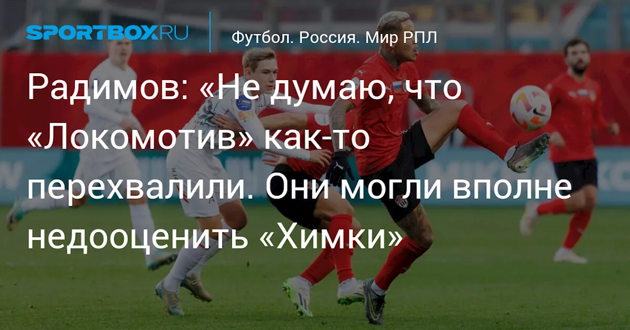 Радимов: «Не думаю, что «Локомотив» как‑то перехвалили. Они могли вполне недооценить «Химки»