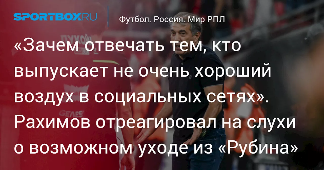 «Зачем отвечать тем, кто выпускает не очень хороший воздух в социальных сетях». Рахимов отреагировал на слухи о возможном уходе из «Рубина»