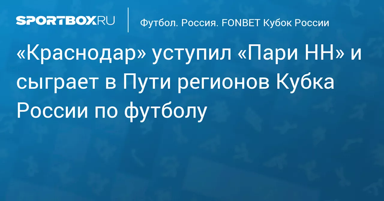 «Краснодар» дома уступил «Пари НН» и сыграет в Пути регионов Кубка России по футболу