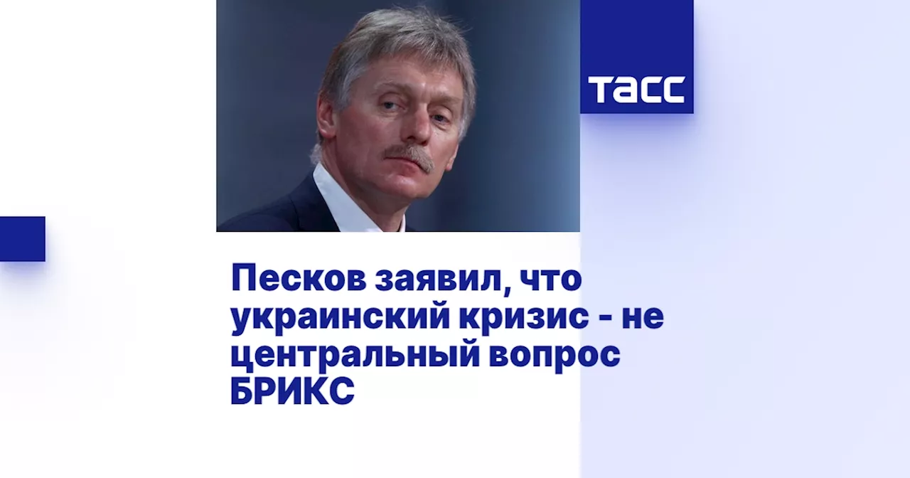 Песков заявил, что украинский кризис - не центральный вопрос БРИКС