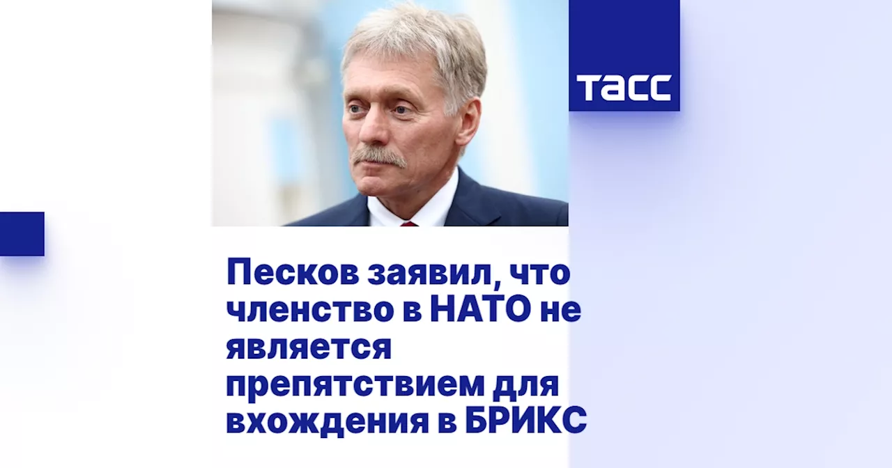 Песков заявил, что членство в НАТО не является препятствием для вхождения в БРИКС