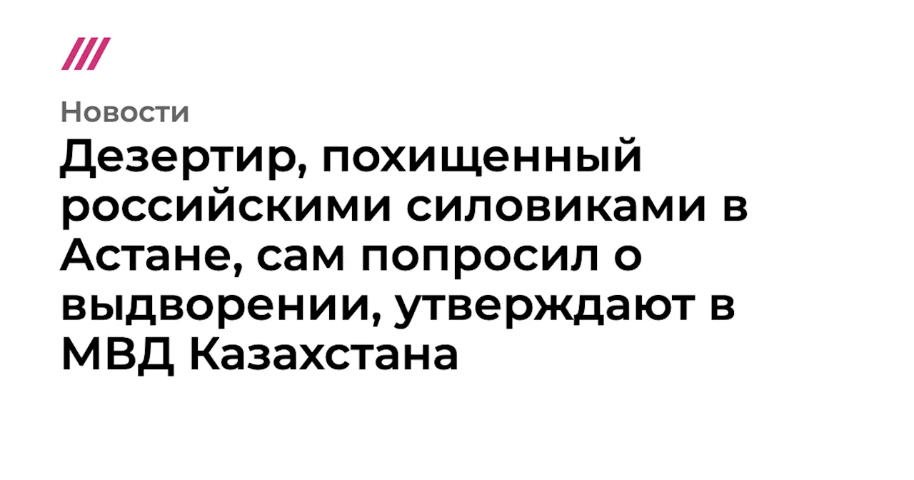 Дезертир, похищенный российскими силовиками в Астане, сам попросил о выдворении, утверждают в МВД Казахстана