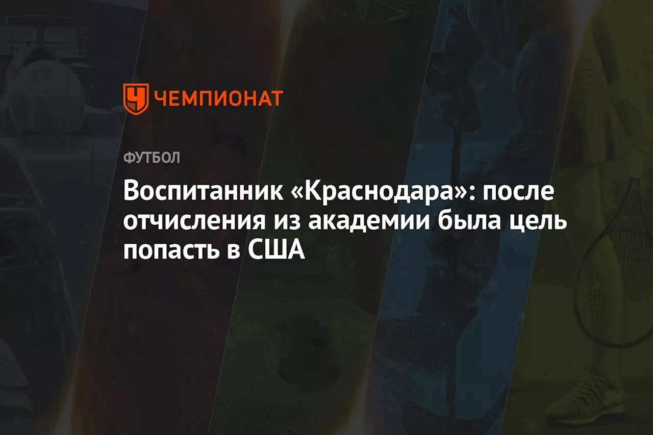 Воспитанник «Краснодара»: после отчисления из академии была цель попасть в США