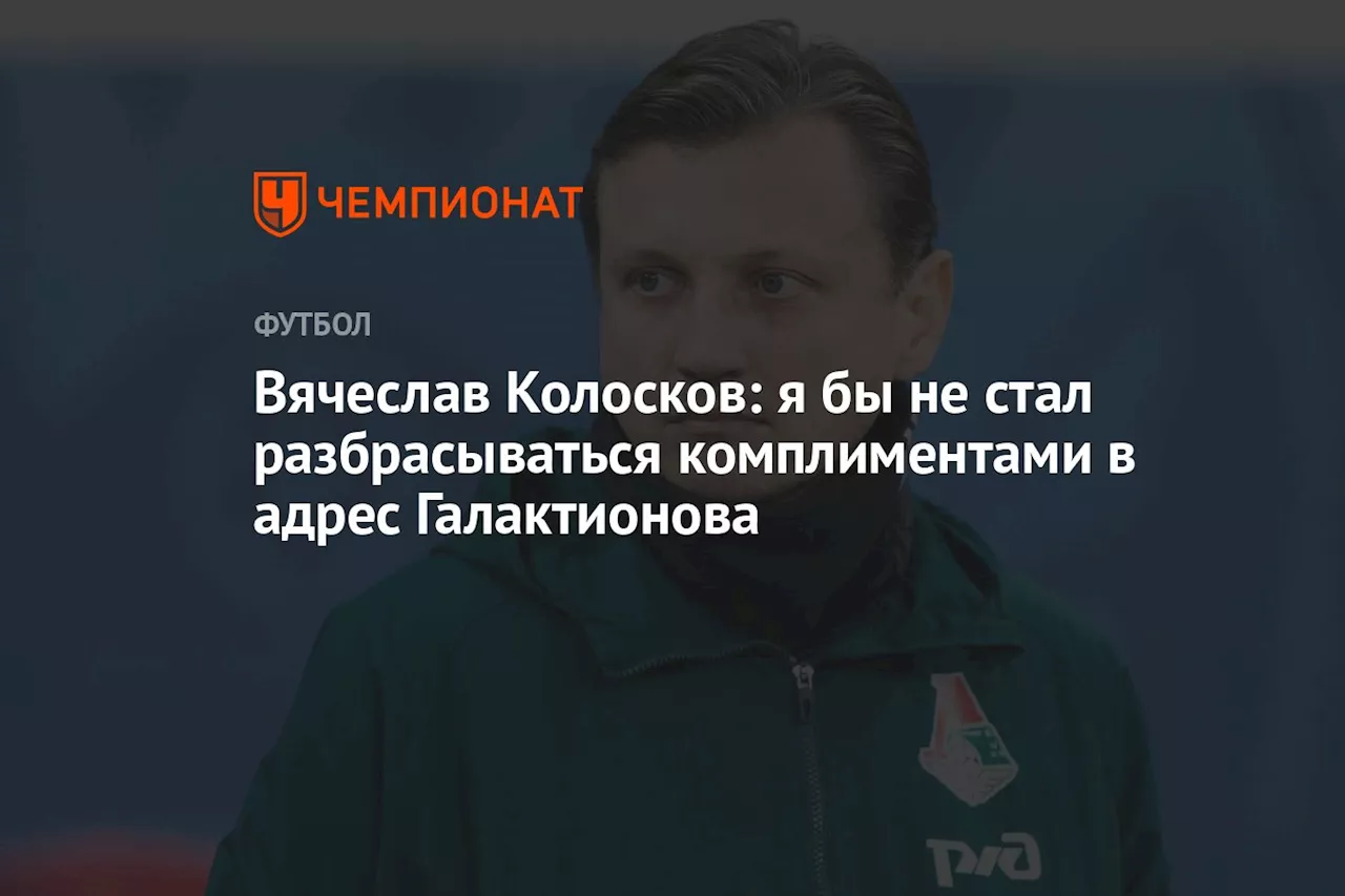 Вячеслав Колосков: я бы не стал разбрасываться комплиментами в адрес Галактионова