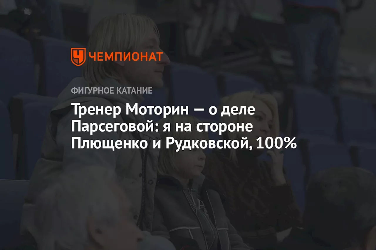 Тренер Моторин — о деле Парсеговой: я на стороне Плющенко и Рудковской, 100%