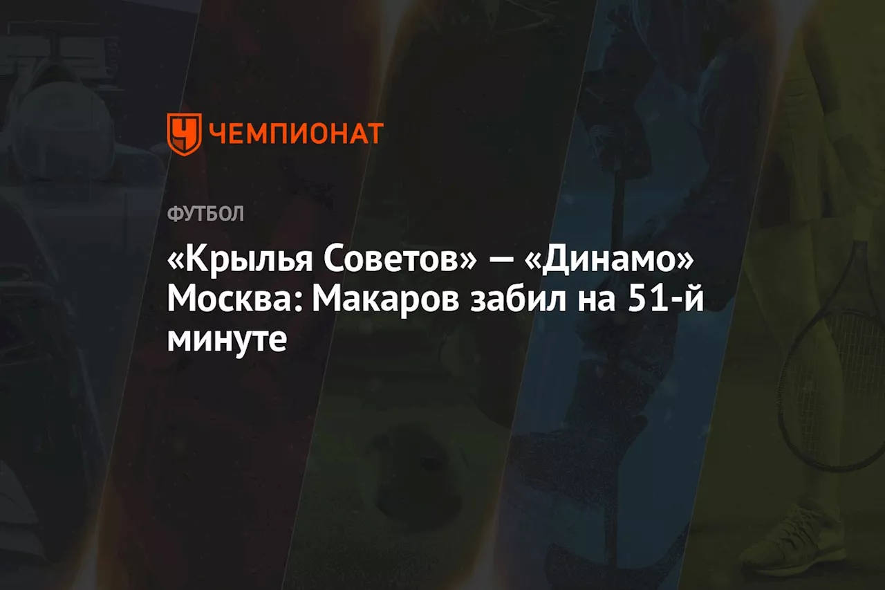 «Крылья Советов» — «Динамо» Москва: Макаров забил на 51-й минуте