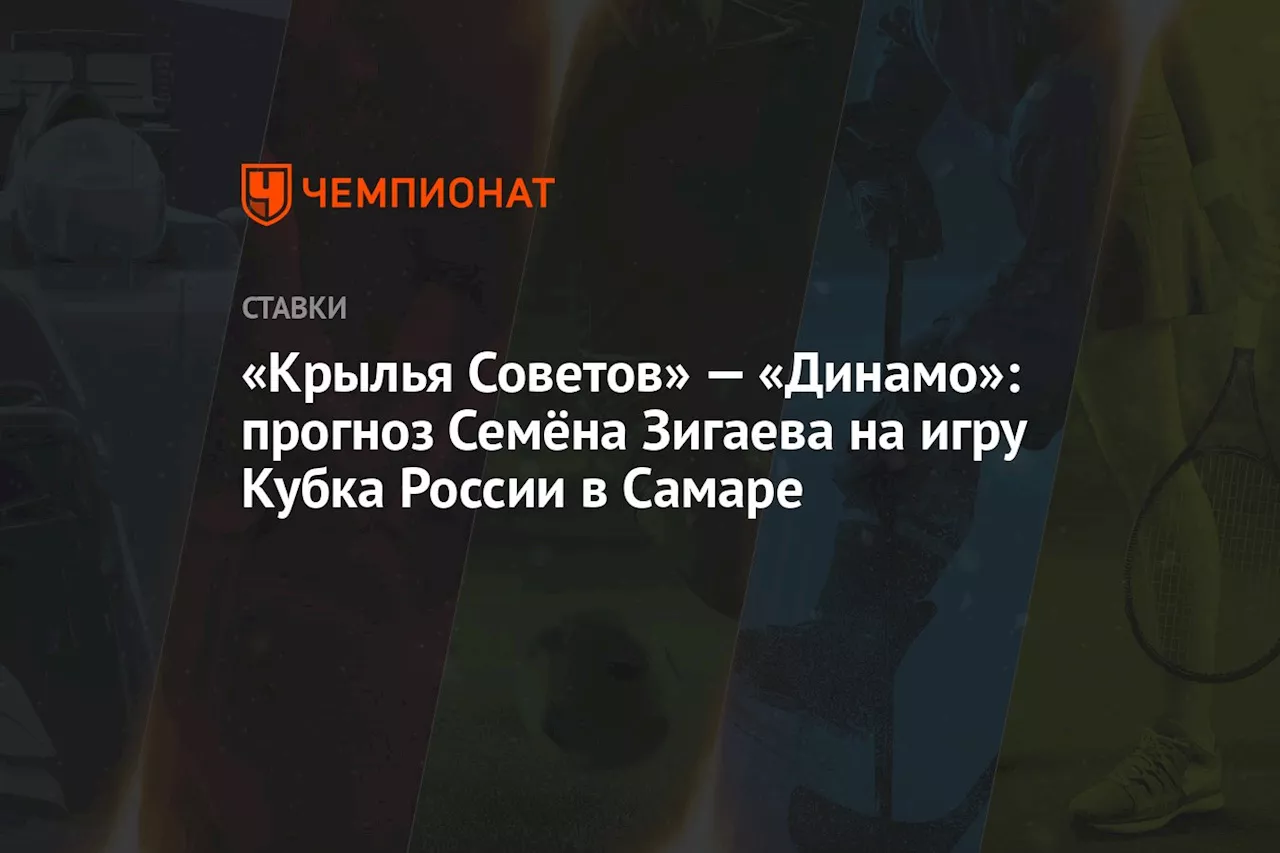 «Крылья Советов» — «Динамо»: прогноз Семёна Зигаева на игру Кубка России в Самаре