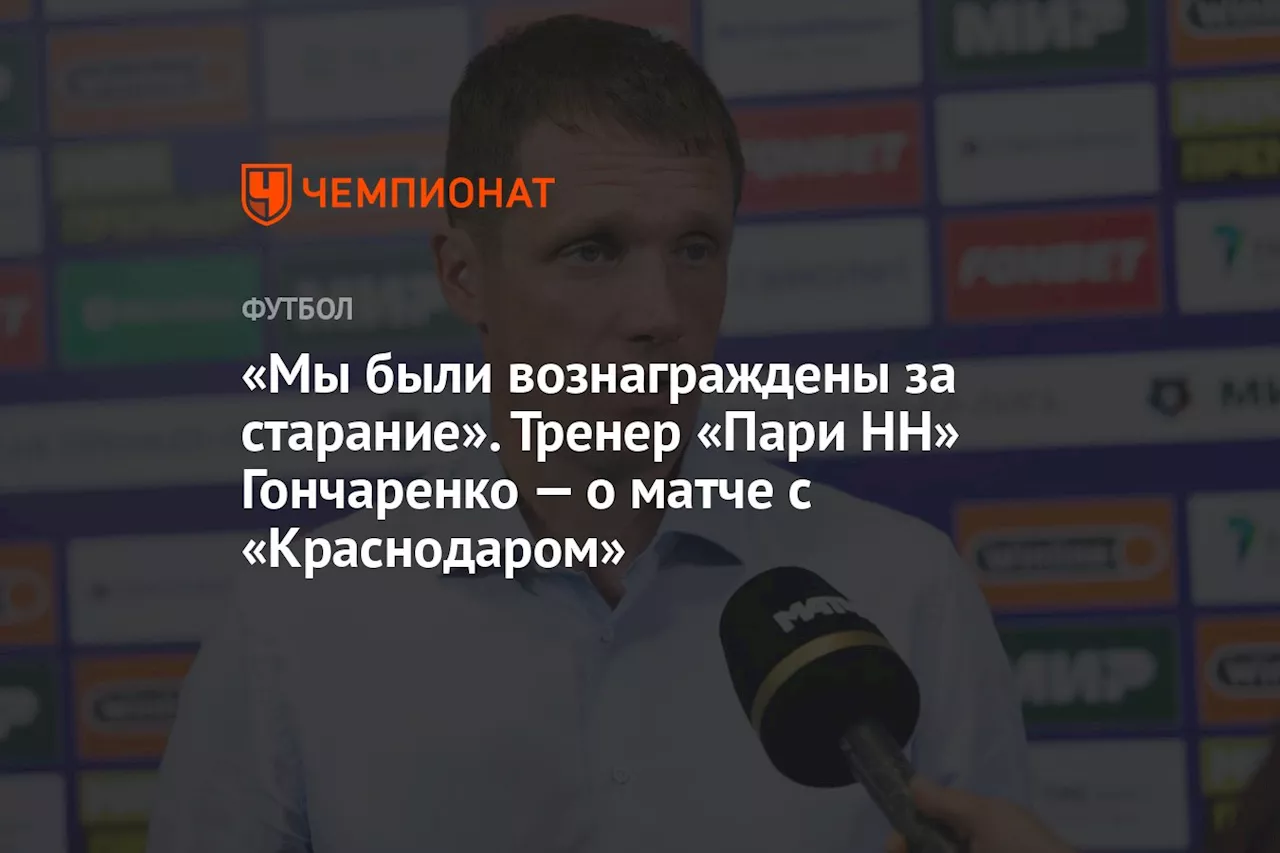 «Мы были вознаграждены за старание». Тренер «Пари НН» Гончаренко — о матче с «Краснодаром»