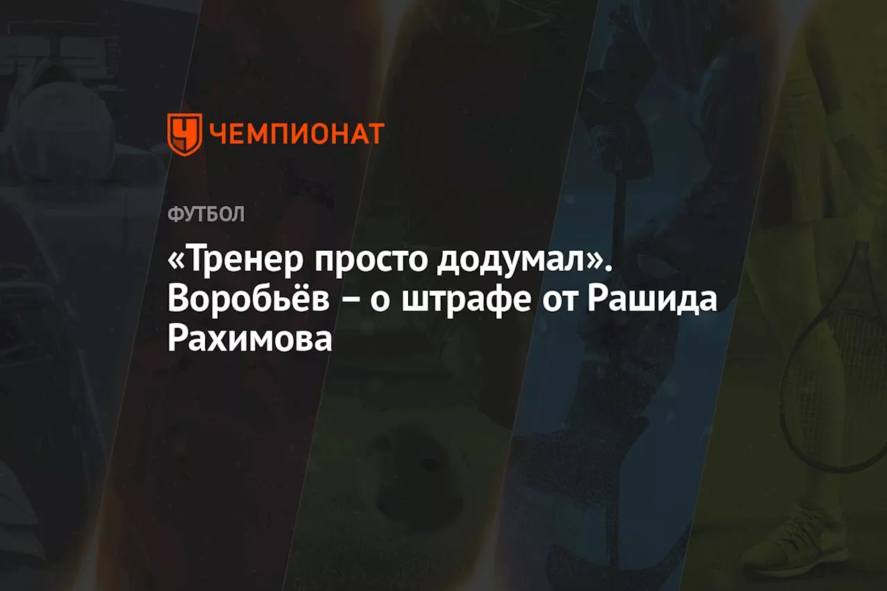 «Тренер просто додумал». Воробьёв – о штрафе от Рашида Рахимова