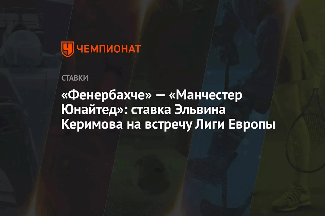 «Фенербахче» — «Манчестер Юнайтед»: ставка Эльвина Керимова на встречу Лиги Европы