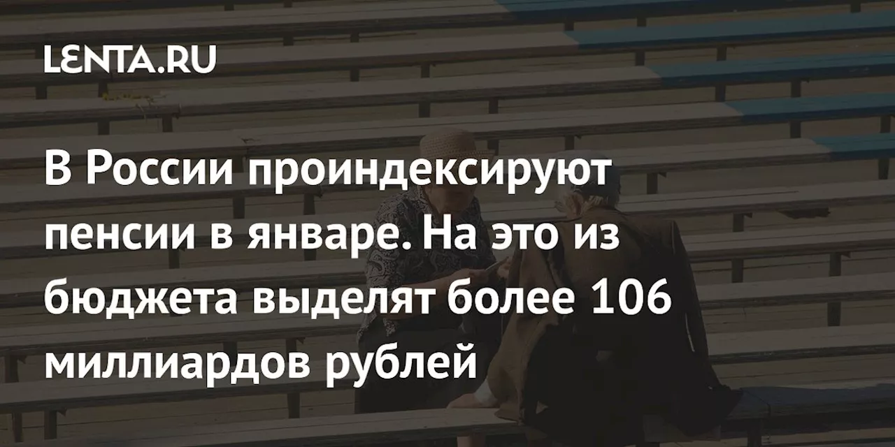 В России проиндексируют пенсии в январе. На это из бюджета выделят более 106 миллиардов рублей