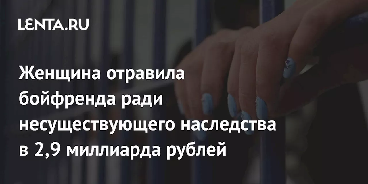 Женщина отравила бойфренда ради несуществующего наследства в 2,9 миллиарда рублей