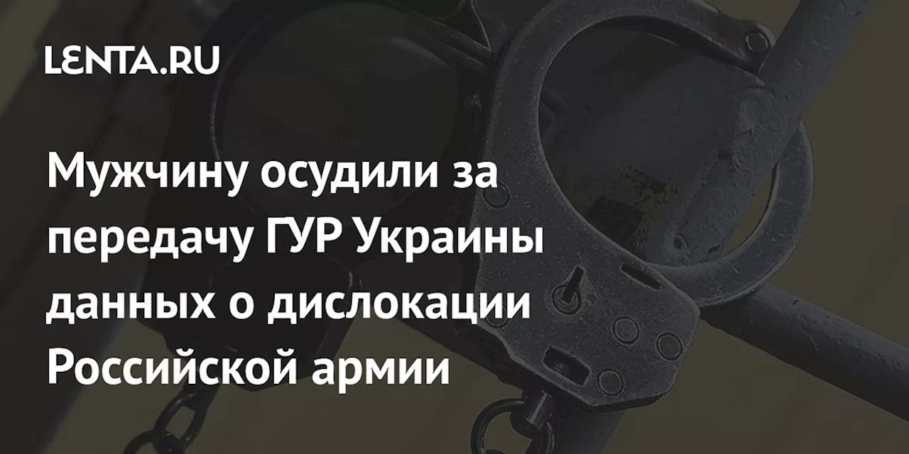 Мужчину осудили за передачу ГУР Украины данных о дислокации Российской армии