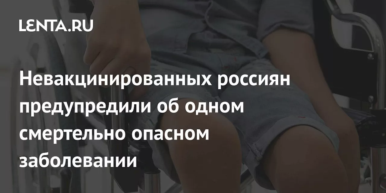 Невакцинированных россиян предупредили об одном смертельно опасном заболевании