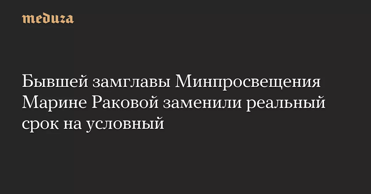 Бывшей замглавы Минпросвещения Марине Раковой заменили реальный срок на условный — Meduza