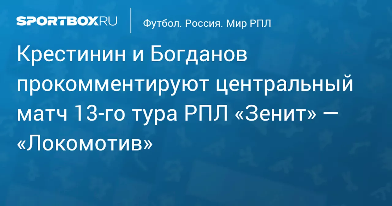 Крестинин и Богданов прокомментируют центральный матч 13‑го тура РПЛ «Зенит» — «Локомотив»