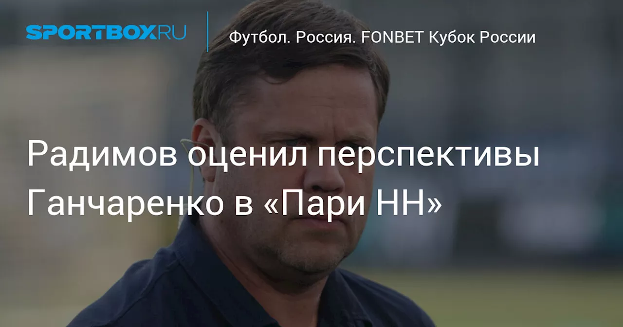 Радимов оценил перспективы Ганчаренко в «Пари НН»