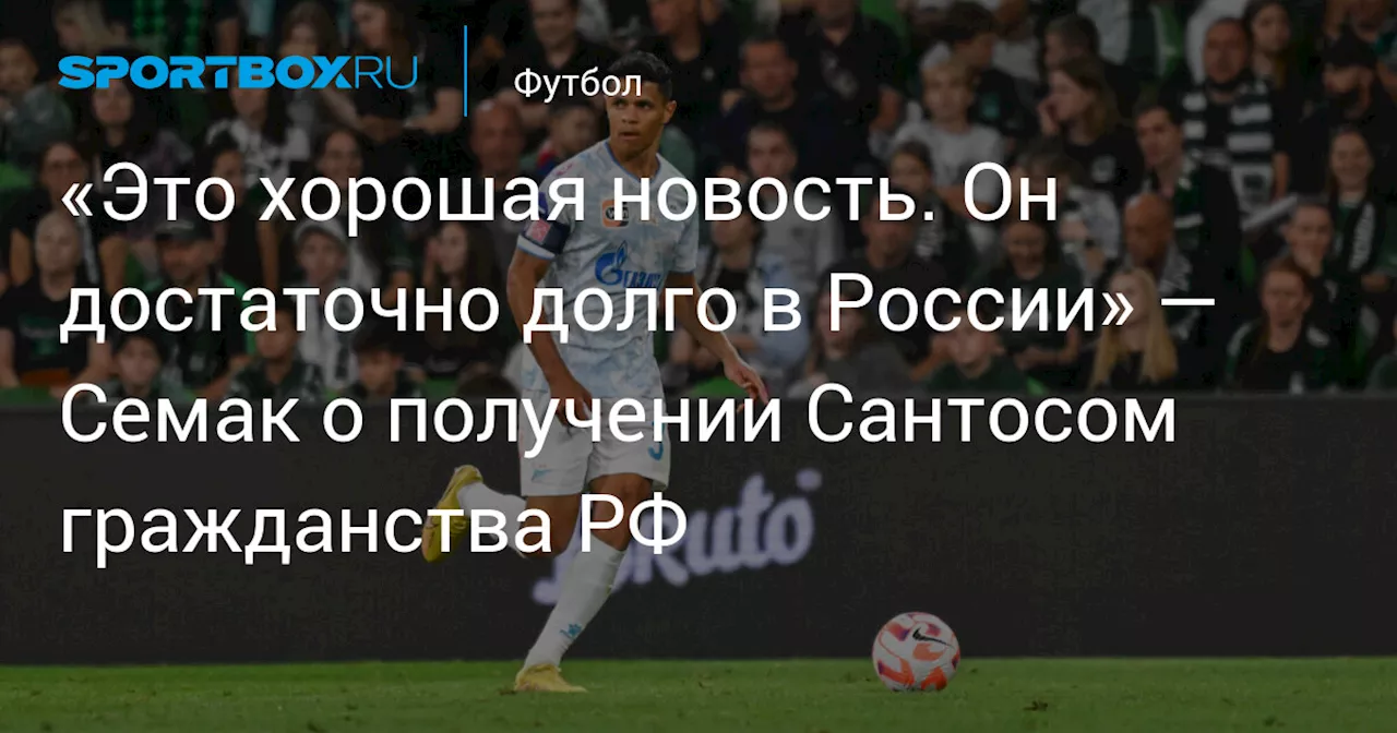 «Это хорошая новость. Он достаточно долго в России» — Семак о получении Сантосом гражданства РФ