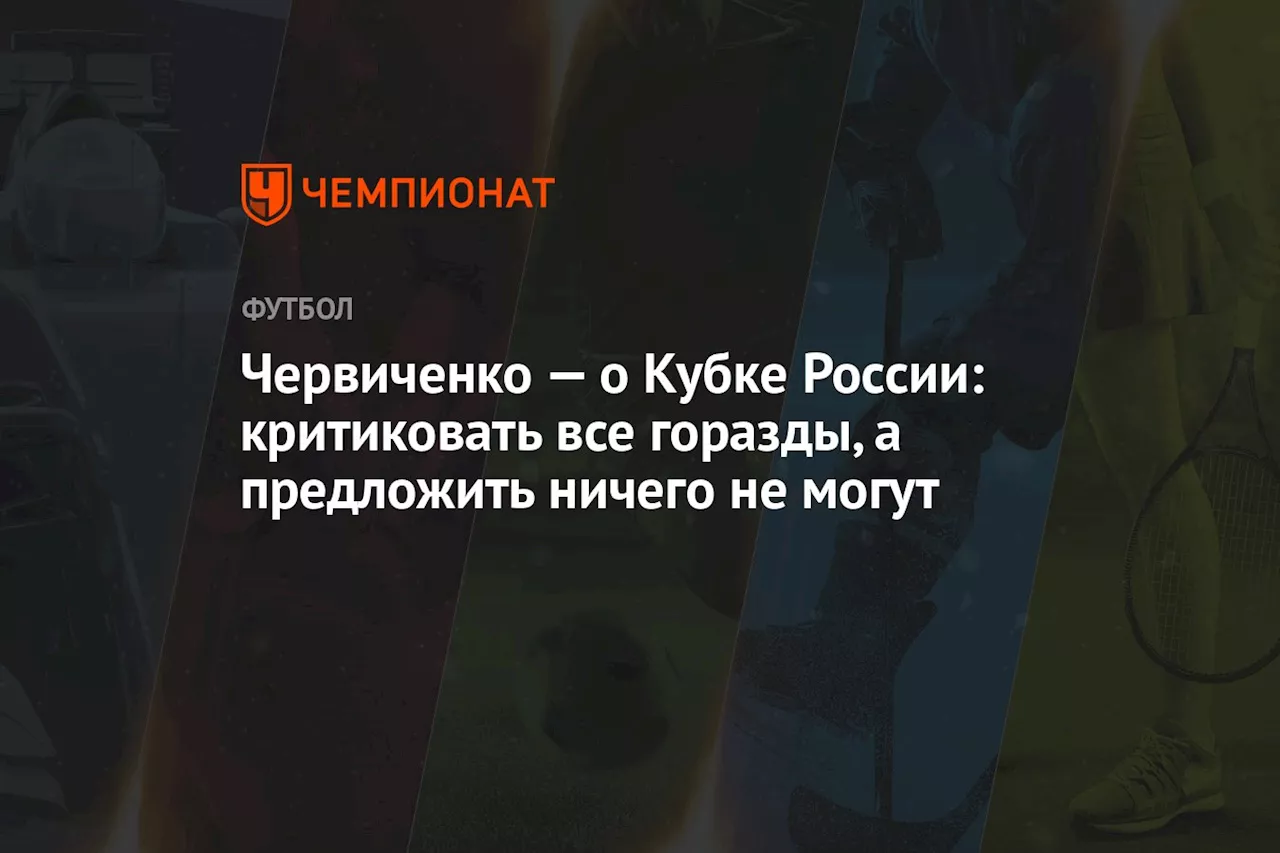 Червиченко — о Кубке России: критиковать все горазды, а предложить ничего не могут