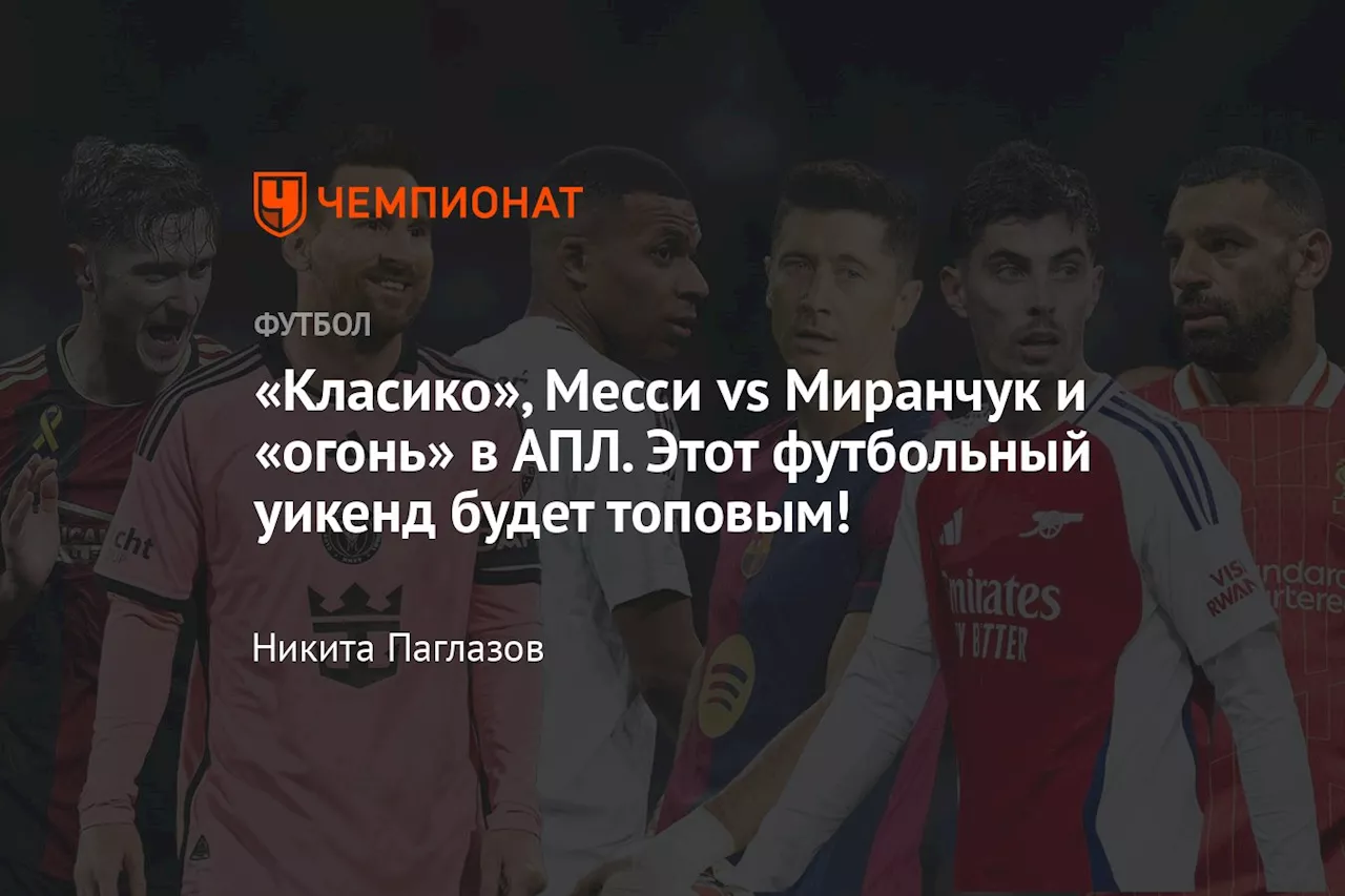 «Класико», Месси vs Миранчук и «огонь» в АПЛ. Этот футбольный уикенд будет топовым!