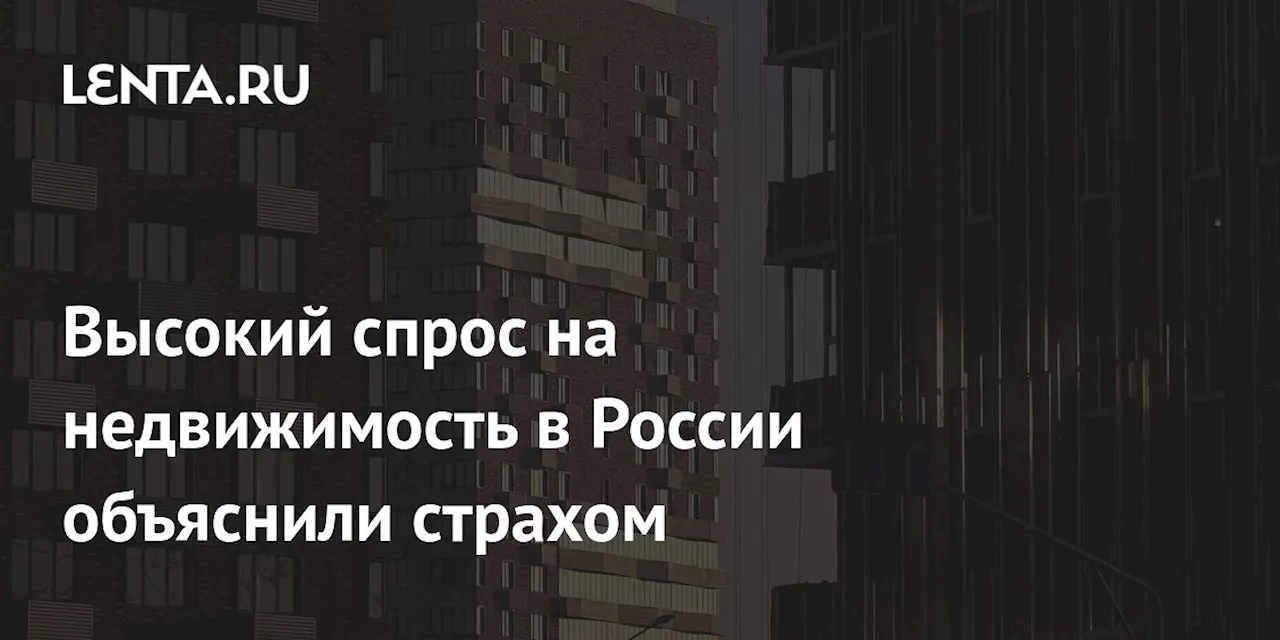 Высокий спрос на недвижимость в России объяснили страхом