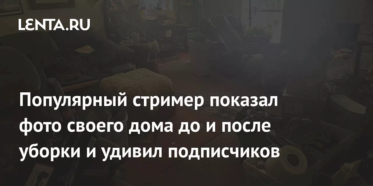 Популярный стример показал фото своего дома до и после уборки и удивил подписчиков