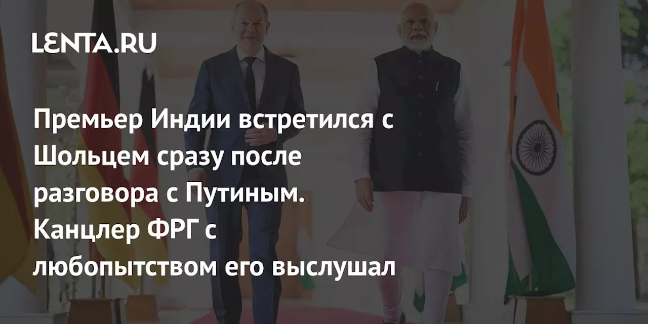 Премьер Индии встретился с Шольцем сразу после разговора с Путиным. Канцлер ФРГ с любопытством его выслушал