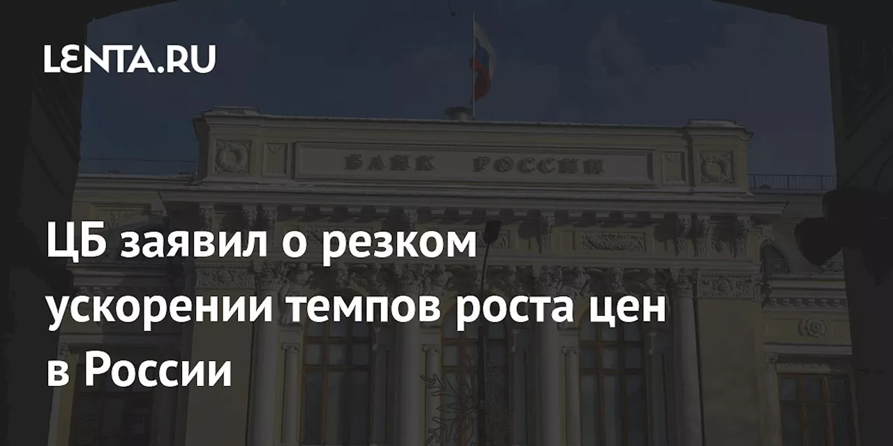 ЦБ заявил о резком ускорении темпов роста цен в России