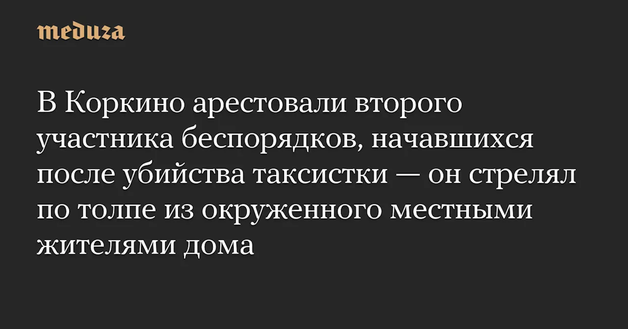 В Коркино арестовали второго участника беспорядков, начавшихся после убийства таксистки — он стрелял по толпе из окруженного местными жителями дома — Meduza