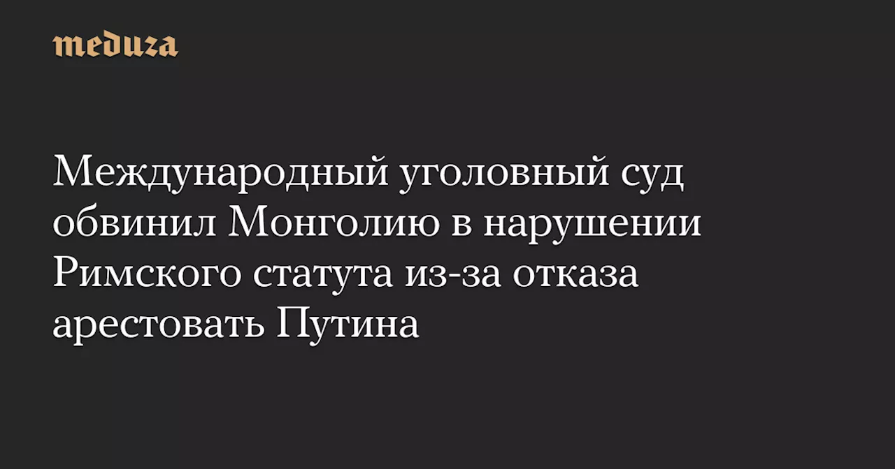 Международный уголовный суд обвинил Монголию в нарушении Римского статута из-за отказа арестовать Путина — Meduza