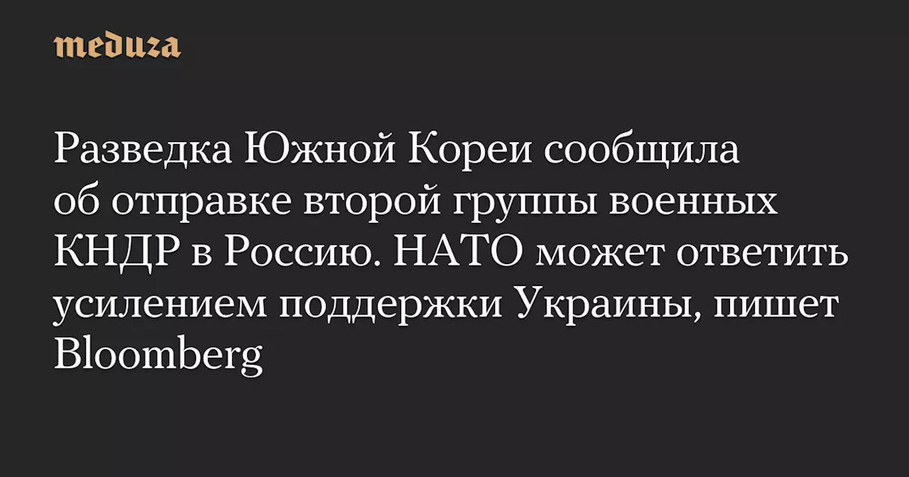 Разведка Южной Кореи сообщила об отправке второй группы военных КНДР в Россию. НАТО может ответить усилением поддержки Украины, пишет Bloomberg — Meduza