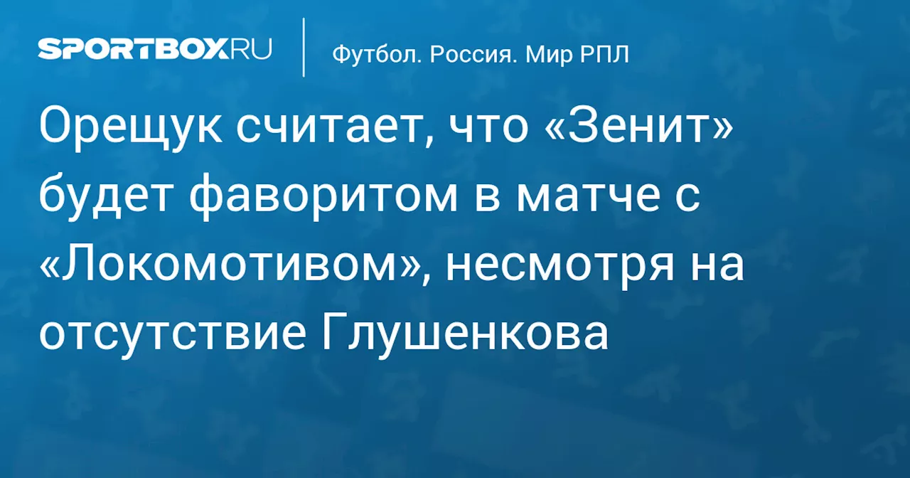 Орещук считает, что «Зенит» будет фаворитом в матче с «Локомотивом», несмотря на отсутствие Глушенкова