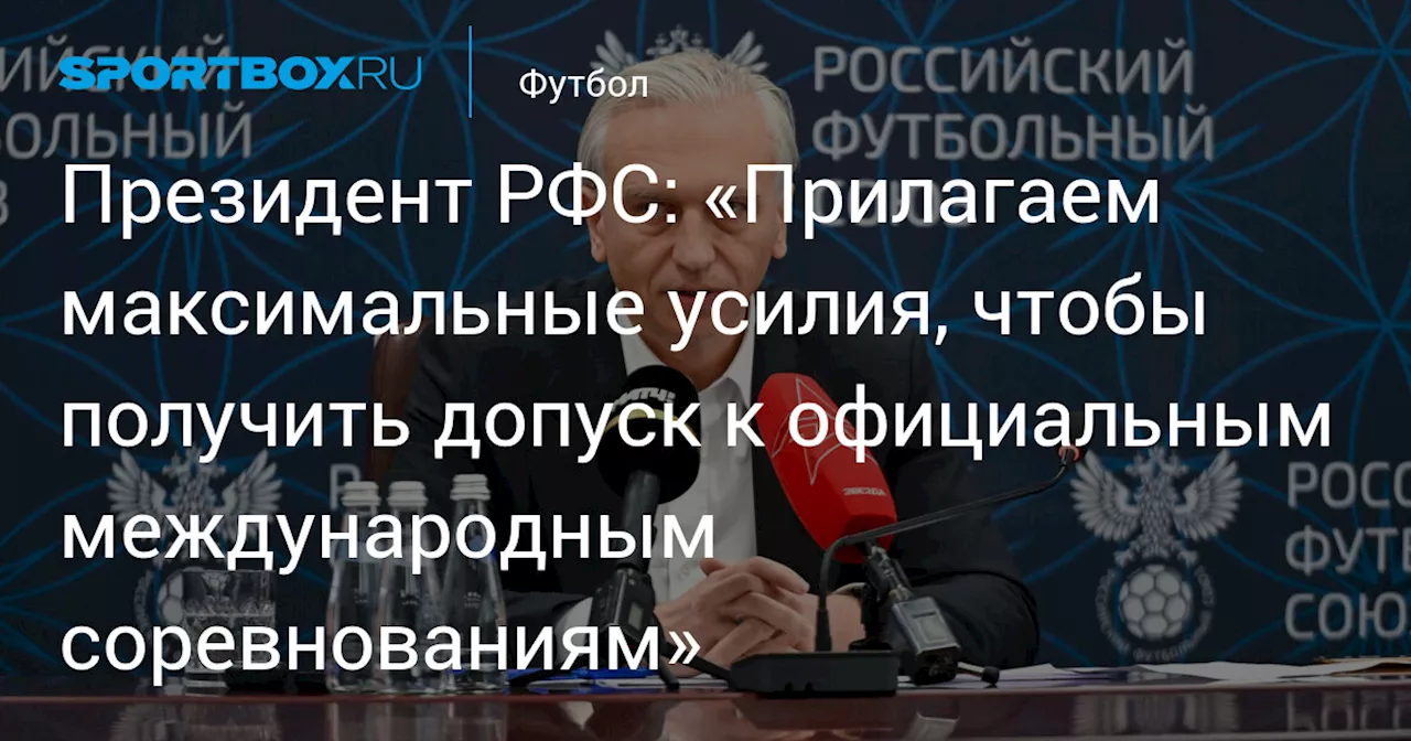 Президент РФС: «Прилагаем максимальные усилия, чтобы получить допуск к официальным международным соревнованиям»