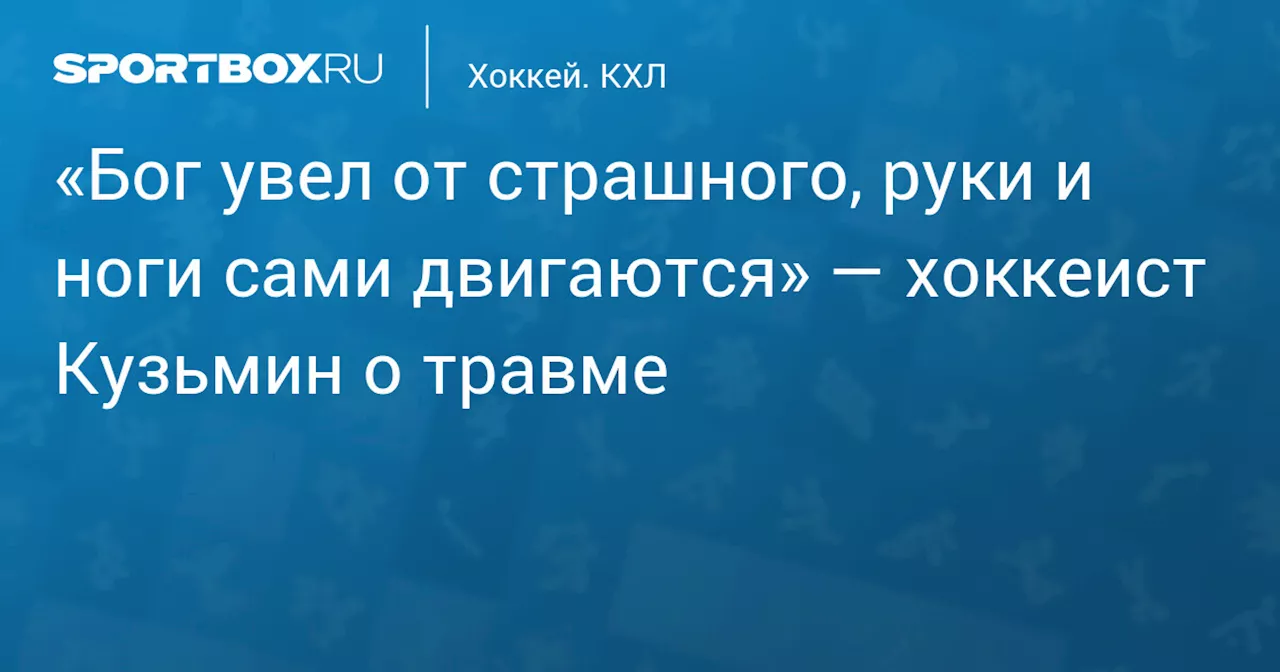 «Бог увел от страшного, руки и ноги сами двигаются» — хоккеист Кузьмин о травме