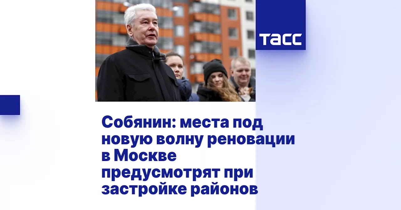 Собянин: места под новую волну реновации в Москве предусмотрят при застройке районов