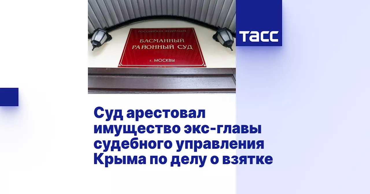 Суд арестовал имущество экс-главы судебного управления Крыма по делу о взятке