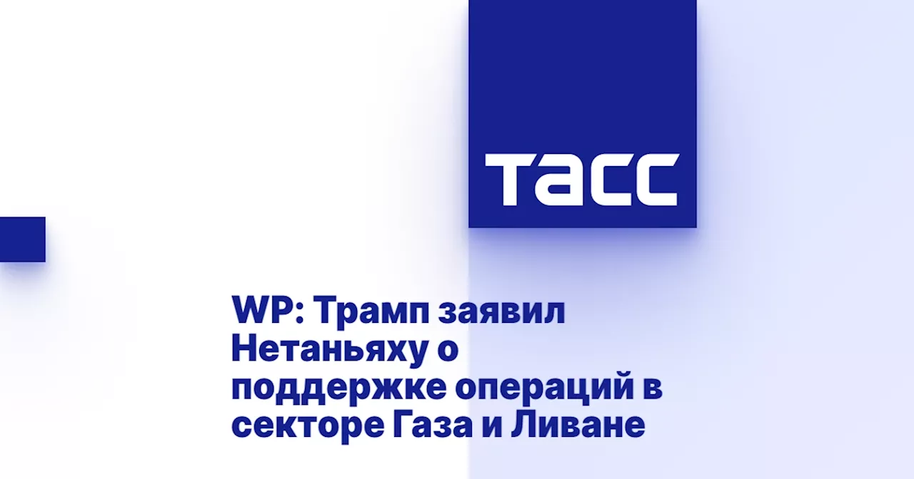 WP: Трамп заявил Нетаньяху о поддержке операций в секторе Газа и Ливане